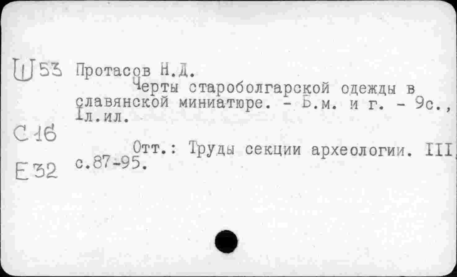 ﻿UJss
CdÖ
E32
Протасов Н.Д.
Терты староболгарской одежды в славянской миниатюре. - Б.м. и г. - 9с., 1л.ил.
95ТТ,: Труды секции археологии. III